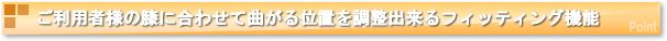 ご利用者様の膝に合わせて曲がる位置を調整出来るフィッティング機能
