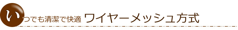 いつでも清潔で快適 ワイヤーメッシュ方式