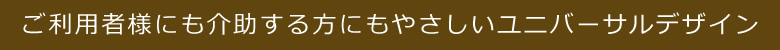 ご利用者様にも介助する方にもやさしいユニバーサルデザイン