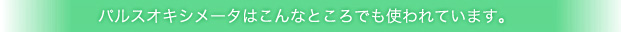 パルスオキシメータはこんなところでも使われています。