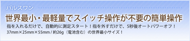 パルスワン 世界最小・最軽量でスイッチ操作が不要の簡単操作 指を入れるだけで、自動的に測定スタート!指をはずすだけで、5秒後オートパワーオフ!37mm×25mm×55mm/約26g(電池含む)の世界最小サイズ!